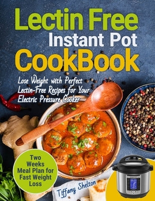 Lectin Free Cookbook Instant Pot: Lose Weight with Perfect Lectin-Free Recipes for Your Electric Pressure Cooker. Two Weeks Meal Planning for Fast Wei by Shelton, Tiffany