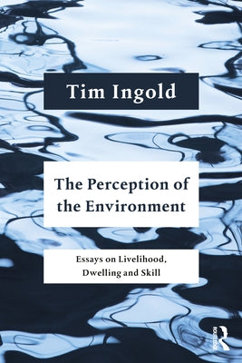 The Perception of the Environment: Essays on Livelihood, Dwelling and Skill by Ingold, Tim