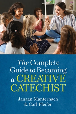 The Complete Guide to Becoming a Creative Catechist by Manternach, Janaan