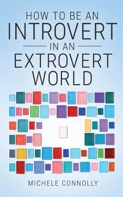 How To Be An Introvert In An Extrovert World by Connolly, Michele