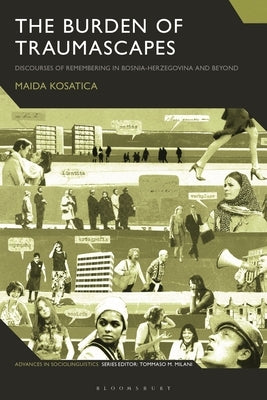 The Burden of Traumascapes: Discourses of Remembering in Bosnia-Herzegovina and Beyond by Kosatica, Maida