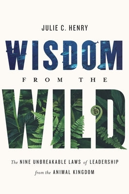 Wisdom from the Wild: The Nine Unbreakable Laws of Leadership from the Animal Kingdom by Henry, Julie C.
