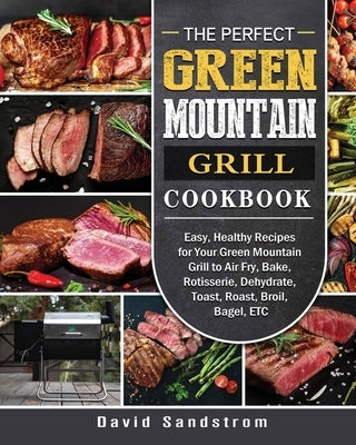 The Perfect Green Mountain Grill Cookbook: Easy, Healthy Recipes for Your Green Mountain Grill to Air Fry, Bake, Rotisserie, Dehydrate, Toast, Roast, by Sandstrom, David