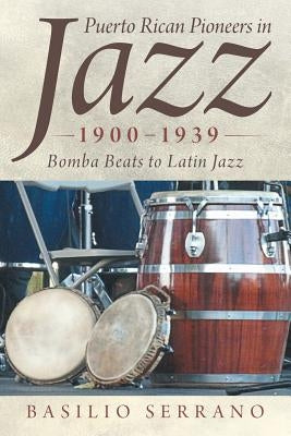 Puerto Rican Pioneers in Jazz, 1900-1939: Bomba Beats to Latin Jazz by Serrano, Basilio