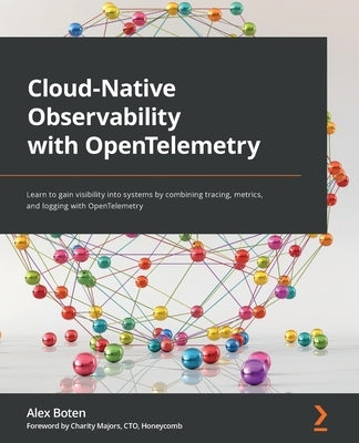 Cloud-Native Observability with OpenTelemetry: Learn to gain visibility into systems by combining tracing, metrics, and logging with OpenTelemetry by Boten, Alex