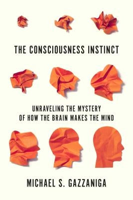 The Consciousness Instinct: Unraveling the Mystery of How the Brain Makes the Mind by Gazzaniga, Michael S.