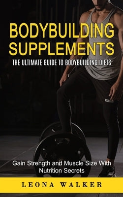 Bodybuilding Supplements: The Ultimate Guide to Bodybuilding Diets (Gain Strength and Muscle Size With Nutrition Secrets): The Ultimate Guide to by Walker, Leona