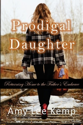 Prodigal Daughter- Returning Home to the Father's Embrace by Kemp, Amy Lee