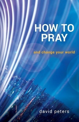 How to Pray: and change your world by Peters, David