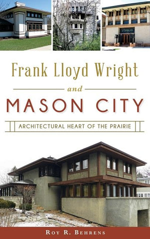 Frank Lloyd Wright and Mason City: Architectural Heart of the Prairie by Behrens, Roy R.