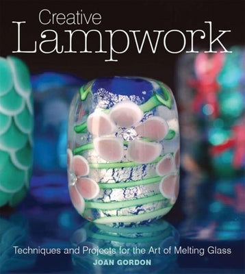 Creative Lampwork: Techniques and Projects for the Art of Melting Glass by Gordon, Joan