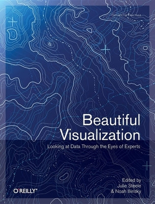 Beautiful Visualization: Looking at Data Through the Eyes of Experts by Steele, Julie