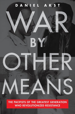 War by Other Means: The Pacifists of the Greatest Generation Who Revolutionized Resistance by Akst, Daniel