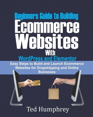 Beginners Guide to Building Ecommerce Websites With WordPress and Elementor: Easy steps to Build and launch ecommerce websites for dropshipping and on by Humphrey, Ted