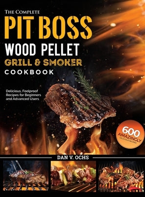 The Complete Pit Boss Wood Pellet Grill & Smoker Cookbook: 600 Amazingly Delicious, Foolproof Recipes for Beginners and Advanced Users by Ochs, Dan V.