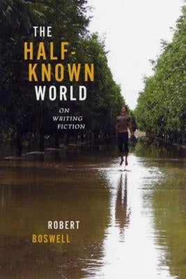 The Half-Known World: On Writing Fiction by Boswell, Robert