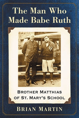 The Man Who Made Babe Ruth: Brother Matthias of St. Mary's School by Martin, Brian