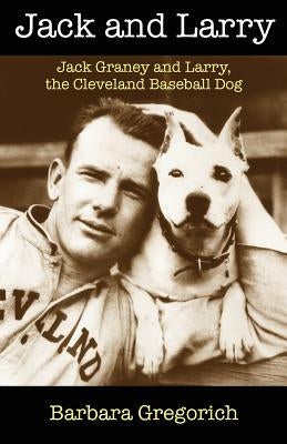 Jack and Larry: Jack Graney and Larry, the Cleveland Baseball Dog by Gregorich, Barbara