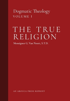 The True Religion: Dogmatic Theology (Volume 1) by Van Noort, Msgr G.