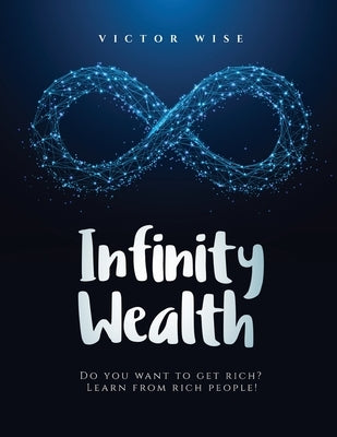 Infinity Wealth: Do you want to get rich? Learn from rich people! by V. Wise