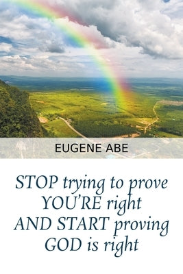 STOP trying to prove YOU'RE right AND START proving GOD is right by Abe, Eugene