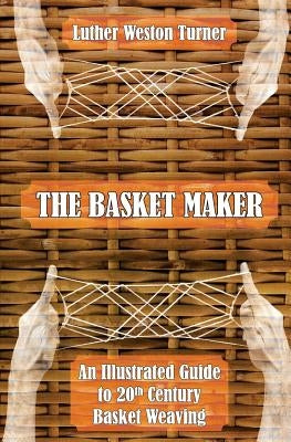 The Basket Maker: An Illustrated Guide to 20th Century Basket Weaving by Turner, Luther Weston