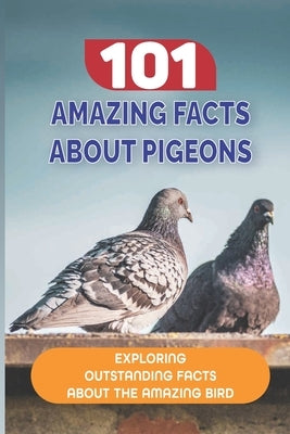 101 Amazing Facts About Pigeons: Exploring Outstanding Facts About The Amazing Bird: Pigeons In History by Homchick, Dedra