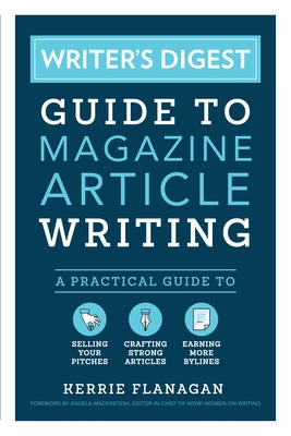 Writer's Digest Guide to Magazine Article Writing: A Practical Guide to Selling Your Pitches, Crafting Strong Articles, & Earning More Bylines by Flanagan, Kerrie