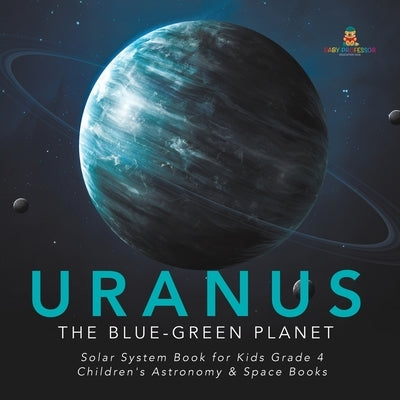 Uranus: The Blue-Green Planet Solar System Book for Kids Grade 4 Children's Astronomy & Space Books by Baby Professor