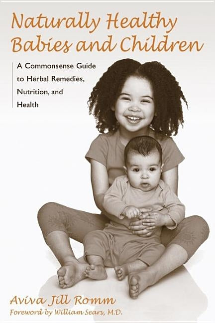 Naturally Healthy Babies and Children: A Commonsense Guide to Herbal Remedies, Nutrition, and Health by Romm, Aviva Jill