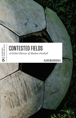 Contested Fields: A Global History of Modern Football by McDougall, Alan