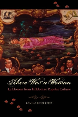 There Was a Woman: La Llorona from Folklore to Popular Culture by Perez, Domino Renee