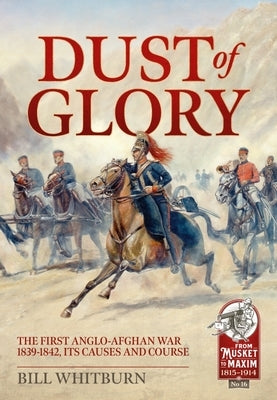 Dust of Glory: The First Anglo-Afghan War 1839-1842, Its Causes and Course by Whitburn, Bill