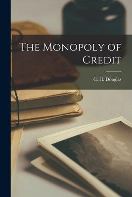 The Monopoly of Credit by Douglas, C. H. (Clifford Hugh) 1879-