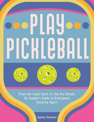 Play Pickleball: From the Local Court to the Pro Circuit, an Insider's Guide to Everyone's Favorite Sport by Steinaker, Sydney
