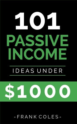 Passive Income Ideas: 101 Passive Income Ideas Under $1000 by Coles, Frank