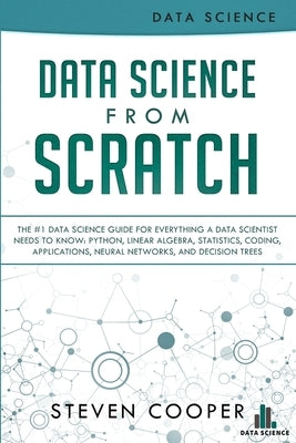 Data Science From Scratch: The #1 Data Science Guide For Everything A Data Scientist Needs To Know: Python, Linear Algebra, Statistics, Coding, A by Cooper, Steven