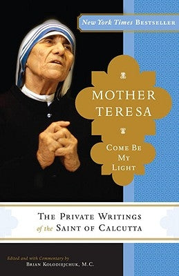 Mother Teresa: Come Be My Light: The Private Writings of the Saint of Calcutta by Mother Teresa