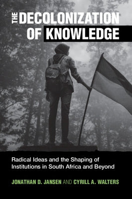 The Decolonization of Knowledge: Radical Ideas and the Shaping of Institutions in South Africa and Beyond by Jansen, Jonathan D.