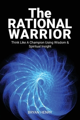 The Rational Warrior: Think Like A Winner Using Wisdom and Spiritual Insight by Henry, Bryan