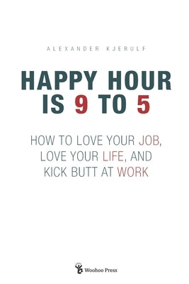 Happy Hour is 9 to 5: How to Love your Job, Love your Life, and Kick Butt at Work by Kjerulf, Alexander