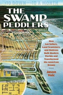The Swamp Peddlers: How Lot Sellers, Land Scammers, and Retirees Built Modern Florida and Transformed the American Dream by Vuic, Jason