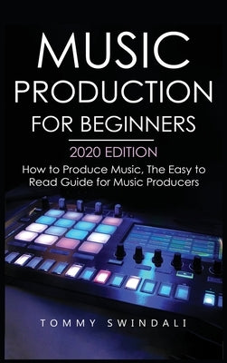 Music Production For Beginners 2020 Edition: How to Produce Music, The Easy to Read Guide for Music Producers by Swindali, Tommy