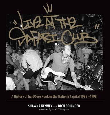 Live at the Safari Club: A History of Hardccore Punk in the Nation's Capital 1988-1998 by Kenney, Shawna