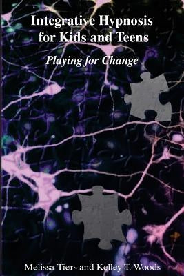 Integrative Hypnosis for Kids and Teens: Playing for Change by Woods, Kelley T.