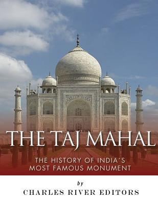 The Taj Mahal: The History of India's Most Famous Monument by Charles River Editors