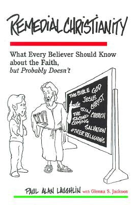 Remedial Christianity: What Every Believer Should Know About the Faith, but Probably Doesn't by Laughlin, Paul Alan