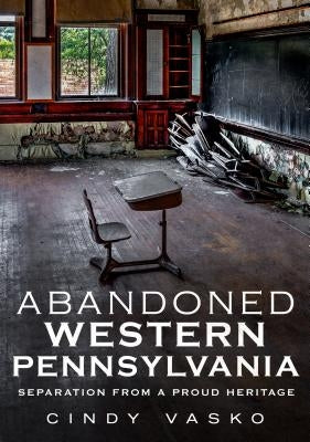 Abandoned Western Pennsylvania: Separation from a Proud Heritage by Vasko, Cindy