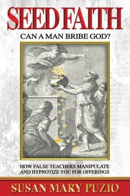 Seed Faith- Can a Man Bribe God?: How False Teachers Manipulate and Hypnotize you for Offerings by Susan Puzio