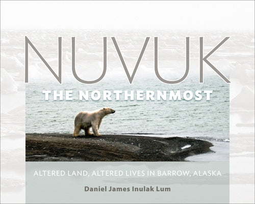 Nuvuk, the Northernmost: Altered Land, Altered Lives in Barrow, Alaska by Lum, Daniel James Inulak